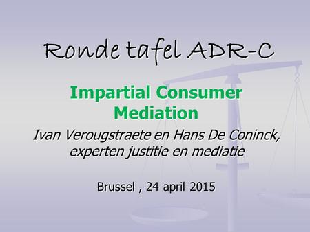 Ronde tafel ADR-C Ronde tafel ADR-C Impartial Consumer Mediation Ivan Verougstraete en Hans De Coninck, experten justitie en mediatie Brussel, 24 april.
