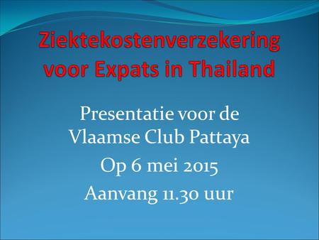 Presentatie voor de Vlaamse Club Pattaya Op 6 mei 2015 Aanvang 11.30 uur.