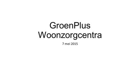 GroenPlus Woonzorgcentra 7 mei 2015. Als inleiding Vergrijzing, verzilvering, verwitting Groeiende zorgnood  Uitdagingen voor: Toegankelijke zorg Betaalbare.