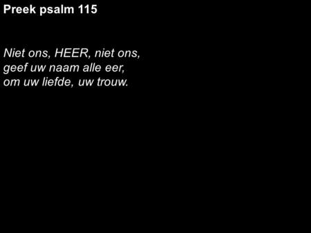 Preek psalm 115 Niet ons, HEER, niet ons, geef uw naam alle eer,