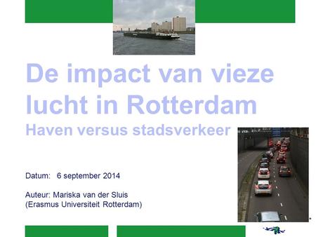 De impact van vieze lucht in Rotterdam Haven versus stadsverkeer Datum:6 september 2014 Auteur: Mariska van der Sluis (Erasmus Universiteit Rotterdam)
