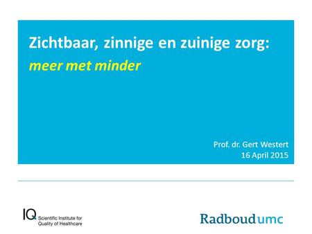 Zichtbaar, zinnige en zuinige zorg: meer met minder Prof. dr. Gert Westert 16 April 2015.