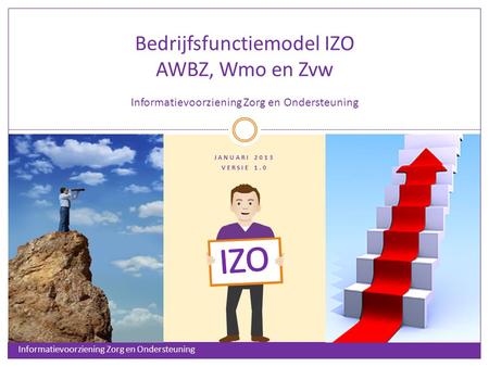 Bedrijfsfunctiemodel IZO AWBZ, Wmo en Zvw Informatievoorziening Zorg en Ondersteuning JANUARI 2013 VERSIE 1.0 IZO Informatievoorziening Zorg en Ondersteuning.