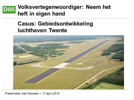 Volksvertegenwoordiger: Neem het heft in eigen hand Casus: Gebiedsontwikkeling luchthaven Twente Presentatie: Aart Karssen – 17 april 2015.