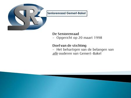 De Seniorenraad -Opgericht op 20 maart 1998 Doel van de stichting -Het behartigen van de belangen van alle ouderen van Gemert-Bakel.