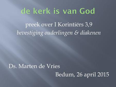 Preek over I Korintiërs 3,9 bevestiging ouderlingen & diakenen Ds. Marten de Vries Bedum, 26 april 2015.