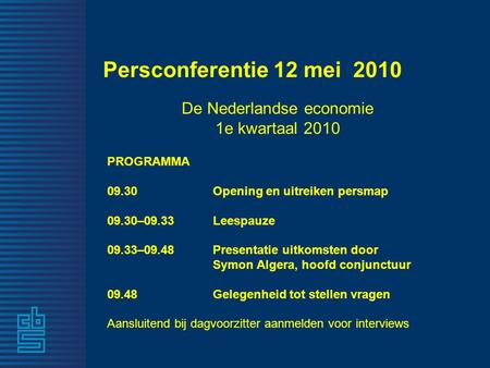 Persconferentie 12 mei 2010 De Nederlandse economie 1e kwartaal 2010 PROGRAMMA 09.30 Opening en uitreiken persmap 09.30–09.33 Leespauze 09.33–09.48 Presentatie.