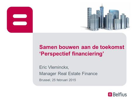 Samen bouwen aan de toekomst ‘Perspectief financiering’ Eric Vleminckx, Manager Real Estate Finance Brussel, 25 februari 2015.