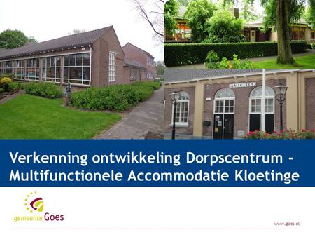 Www.goes.nl Presentatie| door:28-11-2011 Verkenning ontwikkeling Dorpscentrum - Multifunctionele Accommodatie Kloetinge 2015.