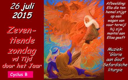 Cyclus B 26 juli 2015 Zeven- tiende zondag vd Tijd door het Jaar Muziek: “Glorie aan God” Sefardische liturgie Afbeelding: Elia die ten hemel stijgt op.