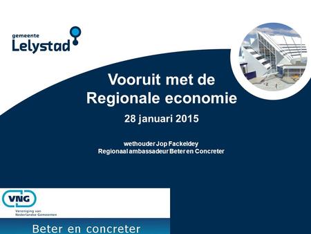 Vooruit met de Regionale economie 28 januari 2015 wethouder Jop Fackeldey Regionaal ambassadeur Beter en Concreter.