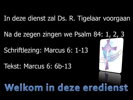 In deze dienst zal Ds. R. Tigelaar voorgaan Na de zegen zingen we Psalm 84: 1, 2, 3 Schriftlezing: Marcus 6: 1-13 Tekst: Marcus 6: 6b-13.