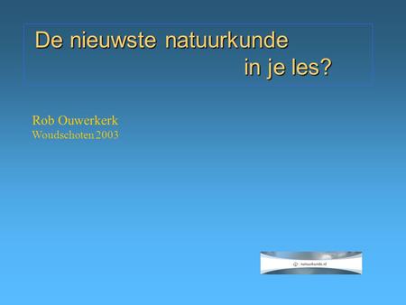 Rob Ouwerkerk Woudschoten 2003 De nieuwste natuurkunde in je les?