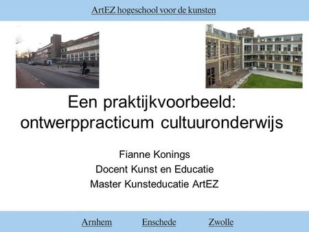 Een praktijkvoorbeeld: ontwerppracticum cultuuronderwijs Fianne Konings Docent Kunst en Educatie Master Kunsteducatie ArtEZ.