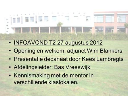 INFOAVOND T2 27 augustus 2012 Opening en welkom: adjunct Wim Blankers Presentatie decanaat door Kees Lambregts Afdelingsleider: Bas Vreeswijk Kennismaking.