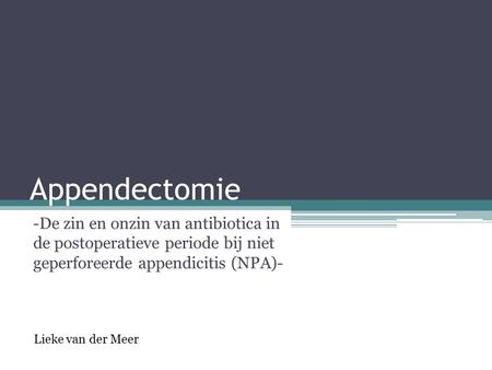 Appendectomie -De zin en onzin van antibiotica in de postoperatieve periode bij niet geperforeerde appendicitis (NPA)- Lieke van der Meer.