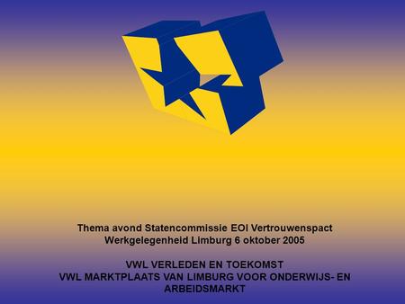 Thema avond Statencommissie EOI Vertrouwenspact Werkgelegenheid Limburg 6 oktober 2005 VWL VERLEDEN EN TOEKOMST VWL MARKTPLAATS VAN LIMBURG VOOR ONDERWIJS-