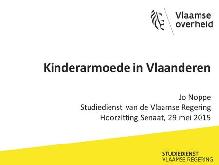 Kinderarmoede in Vlaanderen Jo Noppe Studiedienst van de Vlaamse Regering Hoorzitting Senaat, 29 mei 2015.