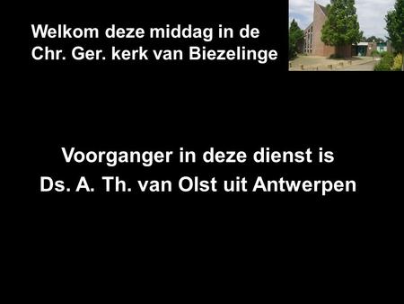 Welkom deze middag in de Chr. Ger. kerk van Biezelinge Voorganger in deze dienst is Ds. A. Th. van Olst uit Antwerpen.