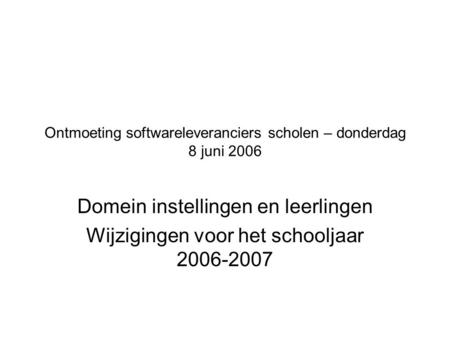 Ontmoeting softwareleveranciers scholen – donderdag 8 juni 2006 Domein instellingen en leerlingen Wijzigingen voor het schooljaar 2006-2007.