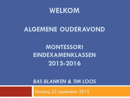 Welkom algemene ouderavond montessori eindexamenklassen 2015-2016 Bas blanken & Tim loos Dinsdag 22 september 2015.
