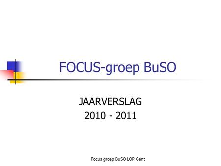 Focus groep BuSO LOP Gent FOCUS-groep BuSO JAARVERSLAG 2010 - 2011.