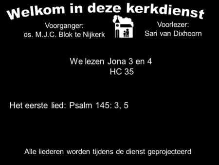 We lezen Jona 3 en 4 HC 35 Alle liederen worden tijdens de dienst geprojecteerd Het eerste lied: Psalm 145: 3, 5 Voorganger: ds. M.J.C. Blok te Nijkerk.