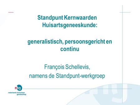 Standpunt Kernwaarden Huisartsgeneeskunde: generalistisch, persoonsgericht en continu François Schellevis, namens de Standpunt-werkgroep.
