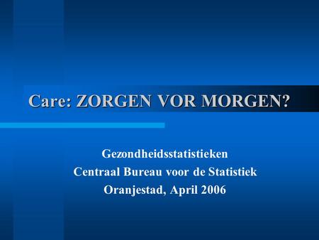 Care: ZORGEN VOR MORGEN? Gezondheidsstatistieken Centraal Bureau voor de Statistiek Oranjestad, April 2006.