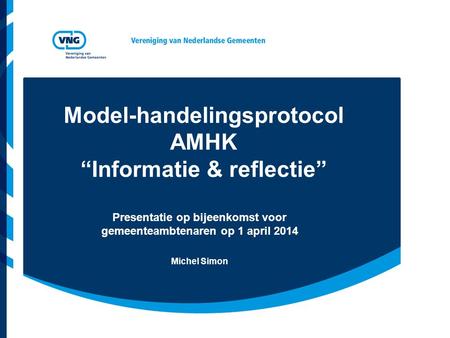 Model-handelingsprotocol AMHK “Informatie & reflectie” Presentatie op bijeenkomst voor gemeenteambtenaren op 1 april 2014 Michel Simon.