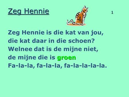Zeg Hennie 1 Zeg Hennie is die kat van jou, die kat daar in die schoen? Welnee dat is de mijne niet, groen de mijne die is groen Fa-la-la, fa-la-la, fa-la-la-la-la.