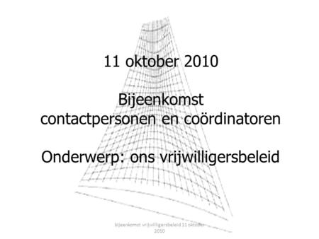 11 oktober 2010 Bijeenkomst contactpersonen en coördinatoren Onderwerp: ons vrijwilligersbeleid bijeenkomst vrijwilligersbeleid 11 oktober 2010.