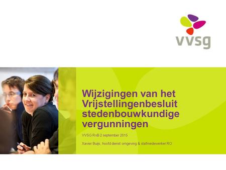 Wijzigingen van het Vrijstellingenbesluit stedenbouwkundige vergunningen VVSG RvB 2 september 2015 Xavier Buijs, hoofd dienst omgeving & stafmedewerker.