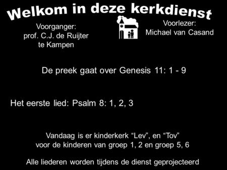 De preek gaat over Genesis 11: 1 - 9 Alle liederen worden tijdens de dienst geprojecteerd Het eerste lied: Psalm 8: 1, 2, 3 Voorganger: prof. C.J. de Ruijter.