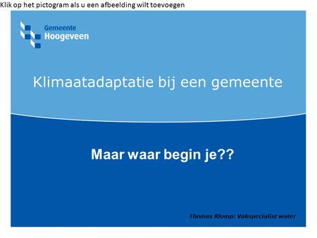 Klik op het pictogram als u een afbeelding wilt toevoegen Klimaatadaptatie bij een gemeente Maar waar begin je?? Thomas Klomp: Vakspecialist water.