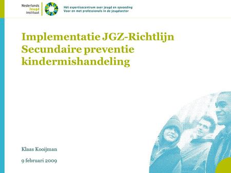 Implementatie JGZ-Richtlijn Secundaire preventie kindermishandeling Klaas Kooijman 9 februari 2009.