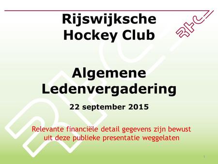 Rijswijksche Hockey Club Algemene Ledenvergadering 22 september 2015 1 Relevante financiële detail gegevens zijn bewust uit deze publieke presentatie weggelaten.