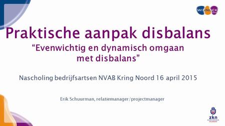 Praktische aanpak disbalans “Evenwichtig en dynamisch omgaan met disbalans” Nascholing bedrijfsartsen NVAB Kring Noord 16 april 2015 Erik Schuurman, relatiemanager/projectmanager.
