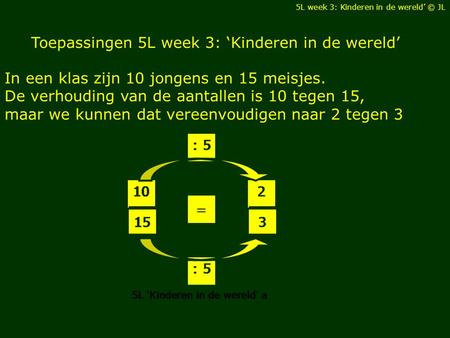 Toepassingen 5L week 3: ‘Kinderen in de wereld’ In een klas zijn 10 jongens en 15 meisjes. De verhouding van de aantallen is 10 tegen 15, maar we kunnen.