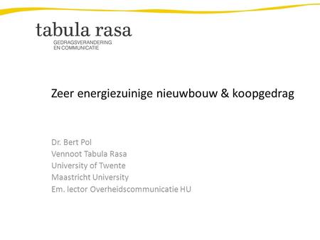 Zeer energiezuinige nieuwbouw & koopgedrag Dr. Bert Pol Vennoot Tabula Rasa University of Twente Maastricht University Em. lector Overheidscommunicatie.