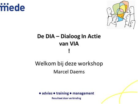 De DIA – Dialoog In Actie van VIA ! Welkom bij deze workshop Marcel Daems ● advies ● training ● management Resultaat door verbinding.