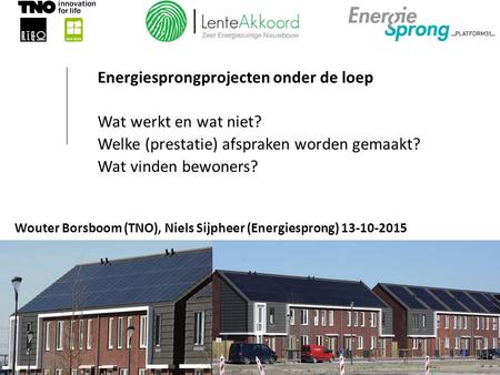 Energiesprongprojecten onder de loep Wat werkt en wat niet? Welke (prestatie) afspraken worden gemaakt? Wat vinden bewoners? Wouter Borsboom (TNO), Niels.
