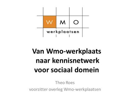 Van Wmo-werkplaats naar kennisnetwerk voor sociaal domein Theo Roes voorzitter overleg Wmo-werkplaatsen.