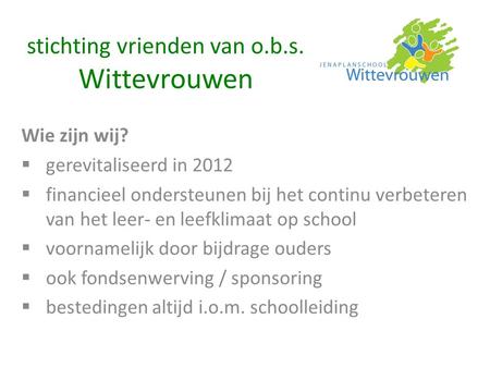 Stichting vrienden van o.b.s. Wittevrouwen Wie zijn wij?  gerevitaliseerd in 2012  financieel ondersteunen bij het continu verbeteren van het leer- en.