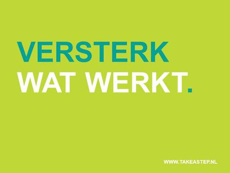 VERSTERK WAT WERKT. WWW.TAKEASTEP.NL.