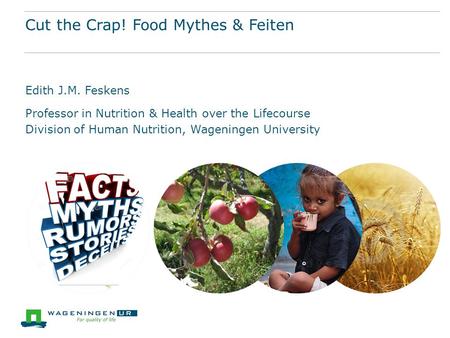 Cut the Crap! Food Mythes & Feiten Edith J.M. Feskens Professor in Nutrition & Health over the Lifecourse Division of Human Nutrition, Wageningen University.