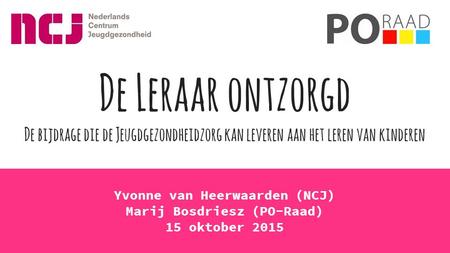 Yvonne van Heerwaarden (NCJ) Marij Bosdriesz (PO-Raad) 15 oktober 2015 De Leraar ontzorgd De bijdrage die de Jeugdgezondheidzorg kan leveren aan het leren.