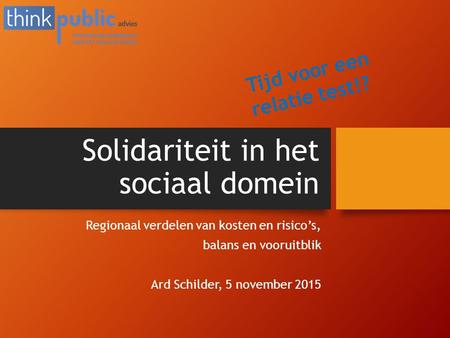 Solidariteit in het sociaal domein Regionaal verdelen van kosten en risico’s, balans en vooruitblik Ard Schilder, 5 november 2015 Tijd voor een relatie.