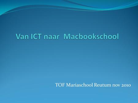 TOF Mariaschool Reutum nov 2010. Situatie mbt ICT Mariaschool Leerlingen groep 7/8 een Macbook (28) Overige en groepen 1 t/m 6 bezig met ICT-Microsoft.