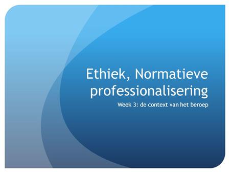 Ethiek, Normatieve professionalisering Week 3: de context van het beroep.